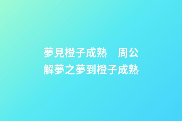 夢見橙子成熟　周公解夢之夢到橙子成熟